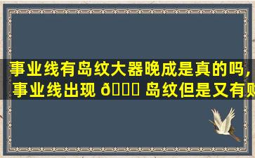 事业线有岛纹大器晚成是真的吗,事业线出现 🐝 岛纹但是又有财富线 🐠